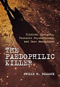 The Paedophilic Killer : Clinical Insights, Forensic Psychotherapy and Case Management (Hardcover)