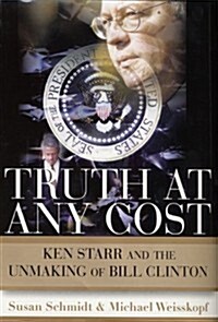 Truth at Any Cost: Ken Starr and the Unmaking of Bill Clinton (Hardcover, 1st)