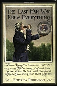 The Last Man Who Knew Everything: Thomas Young, The Anonymous Polymath Who Proved Newton Wrong, Explained How We See, Cured the Sick, and Deciphered t (Hardcover, First Printing)