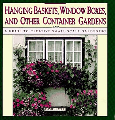Hanging Baskets, Window Boxes, And Other Container Gardens: A Guide To Creative Small-Scale Gardening (Hardcover)