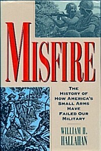 Misfire: The Story of How Americas Small Arms Have Failed Our Military (Hardcover, First)