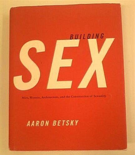 Building Sex: Men, Women, Architecture, and the Construction of Sexuality (Hardcover, 1st)