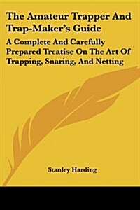 The Amateur Trapper and Trap-Makers Guide: A Complete and Carefully Prepared Treatise on the Art of Trapping, Snaring, and Netting (Paperback)