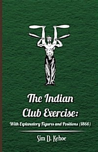 The Indian Club Exercise: With Explanatory Figures and Positions (1866) (Paperback)