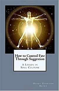 How to Control Fate Through Suggestion: A Lesson in Soul Culture (Paperback)