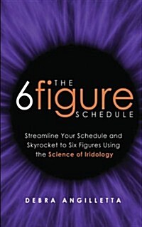 The Six Figure Schedule: Streamline Your Schedule and Skyrocket to Six Figures Using the Science of Iridology (Paperback)