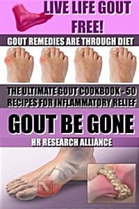 Gout Be Gone - The Ultimate Gout Cookbook - 50+ Gout Recipes for Inflammatory Relief -: Gout Remedies Are Through Diet - Live Life Gout Free! (Paperback)