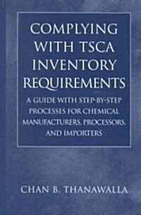 Complying with Tsca Inventory Requirements: A Guide with Step-By-Step Processes for Chemical Manufacturers, Processors, and Importers (Hardcover)