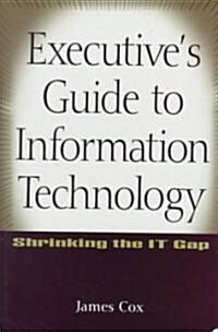 Executives Guide to Information Technology: Shrinking the It Gap (Hardcover)