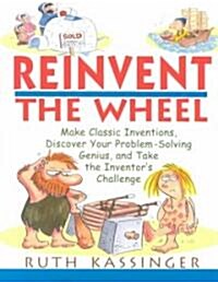 Reinvent the Wheel: Make Classic Inventions, Discover Your Problem-Solving Genius, and Take the Inventors Challenge (Paperback)