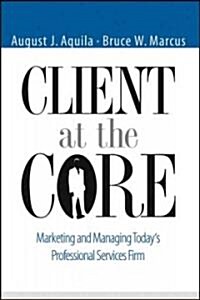 Client at the Core: Marketing and Managing Todays Professional Services Firm (Hardcover)