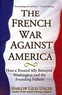 The French War Against America: How a Trusted Ally Betrayed Washington and the Founding Fathers (Hardcover)