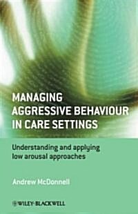 Managing Aggressive Behaviour in Care Settings: Understanding and Applying Low Arousal Approaches (Hardcover)