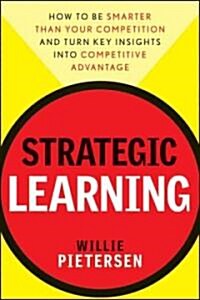 Strategic Learning: How to Be Smarter Than Your Competition and Turn Key Insights Into Competitive Advantage (Hardcover)