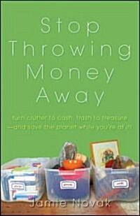 Stop Throwing Money Away : Turn Clutter to Cash, Trash to Treasure And Save the Planet While Youre at It (Paperback)