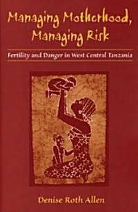 Managing Motherhood, Managing Risk: Fertility and Danger in West Central Tanzania (Paperback)