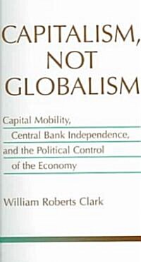 Capitalism, Not Globalism: Capital Mobility, Central Bank Independence, and the Political Control of the Economy                                       (Paperback)