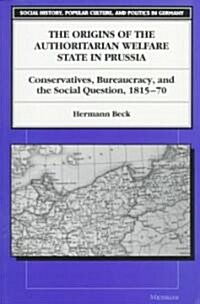 The Origins of the Authoritarian Welfare State in Prussia: Conservatives, Bureaucracy, and the Social Question, 1815-70 (Paperback)
