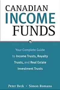 Canadian Income Funds : Your Complete Guide to Income Trusts, Royalty Trusts and Real Estate Investment Trusts (Paperback)