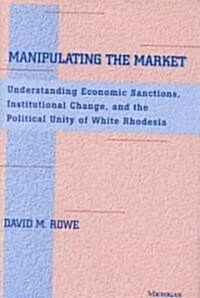 Manipulating the Market: Understanding Economic Sanctions, Institutional Change, and the Political Unity of White Rhodesia (Hardcover)