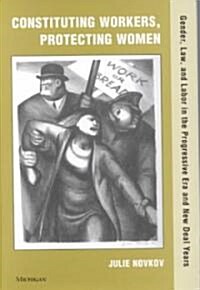 Constituting Workers, Protecting Women: Gender, Law and Labor in the Progressive Era and New Deal Years (Hardcover)