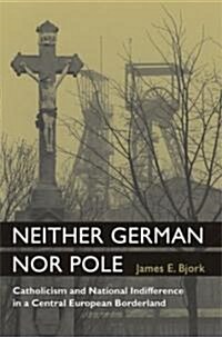 Neither German Nor Pole: Catholicism and National Indifference in a Central European Borderland (Hardcover)