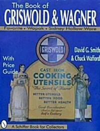 The Book of Griswold & Wagner: Favorite Piqua, Sidney Hollow Ware, Wapak : With Price Guide (Schiffer Book for Collectors) (Paperback, 1St Edition)