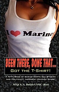 Been There, Done That, Got the T-Shirt: A Fifth Book of Marine Corps Sea Stories and Politically Incorrect Common Sense (Paperback)