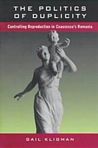 The Politics of Duplicity: Controlling Reproduction in Ceausescus Romania (Paperback)