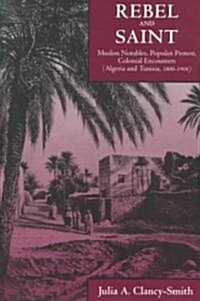 Rebel and Saint: Muslim Notables, Populist Protest, Colonial Encounters (Algeria and Tunisia, 1800-1904) Volume 18 (Paperback)