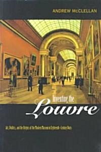 Inventing the Louvre: Art, Politics, and the Origins of the Modern Museum in Eighteenth-Century Paris (Paperback)