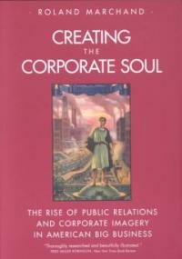 Creating the corporate soul : the rise of public relations and corporate imagery in American big business
