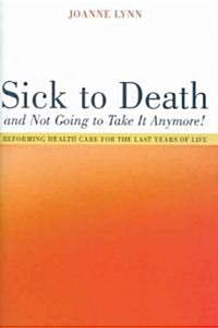 Sick to Death and Not Going to Take It Anymore!: Reforming Health Care for the Last Years of Life (Hardcover)