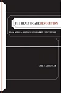 The Health Care Revolution: From Medical Monopoly to Market Competition Volume 19 (Hardcover)
