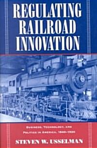 Regulating Railroad Innovation : Business, Technology, and Politics in America, 1840–1920 (Paperback)