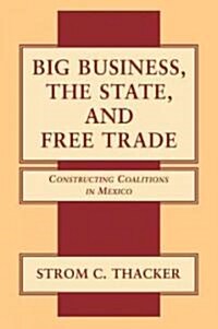 Big Business, the State, and Free Trade : Constructing Coalitions in Mexico (Paperback)