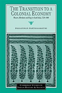 The Transition to a Colonial Economy : Weavers, Merchants and Kings in South India, 1720–1800 (Paperback)