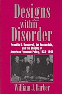 Designs within Disorder : Franklin D. Roosevelt, the Economists, and the Shaping of American Economic Policy, 1933–1945 (Paperback)