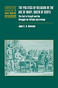 The Politics of Religion in the Age of Mary, Queen of Scots : The Earl of Argyll and the Struggle for Britain and Ireland (Paperback)