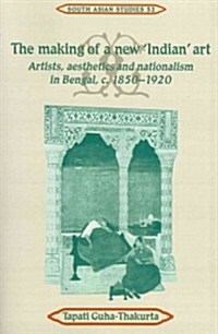 The Making of a New Indian Art : Artists, Aesthetics and Nationalism in Bengal, c.1850–1920 (Paperback)