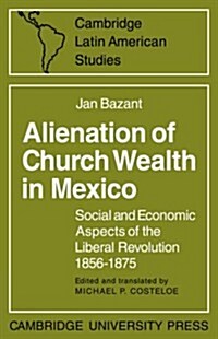 Alienation of Church Wealth in Mexico : Social and Economic Aspects of the Liberal Revolution 1856–1875 (Paperback)