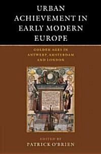 Urban Achievement in Early Modern Europe : Golden Ages in Antwerp, Amsterdam and London (Paperback)