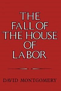 The Fall of the House of Labor : The Workplace, the State, and American Labor Activism, 1865-1925 (Hardcover)