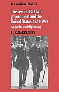 The Second Baldwin Government and the United States, 1924–1929 : Attitudes and Diplomacy (Hardcover)