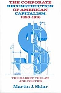 The Corporate Reconstruction of American Capitalism, 1890–1916 : The Market, the Law, and Politics (Paperback)