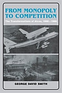 From Monopoly to Competition : The Transformations of Alcoa, 1888–1986 (Hardcover)