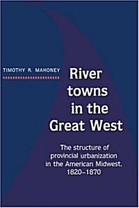 River Towns in the Great West : The Structure of Provincial Urbanization in the American Midwest, 1820–1870 (Hardcover)