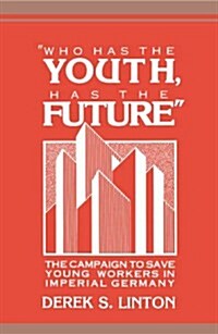 Who Has the Youth, Has the Future : The Campaign to Save Young Workers in Imperial Germany (Hardcover)