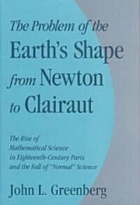 The Problem of the Earths Shape from Newton to Clairaut : The Rise of Mathematical Science in Eighteenth-Century Paris and the Fall of Normal Scien (Hardcover)