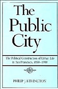 The Public City : The Political Construction of Urban Life in San Francisco, 1850-1900 (Hardcover)